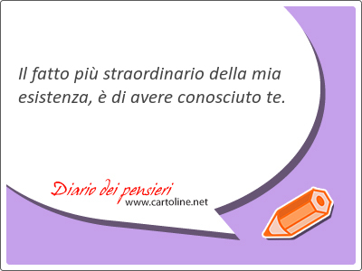 Il fatto più straordinario della mia <strong>esistenza</strong>, è di avere conosciuto te.