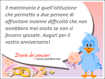 Il matrimonio  quell'istituzione che permette a due persone di affrontare insieme difficolt che non avrebbero mai avuto se non si fossero sposate. Auguri per il vostro anniversario!