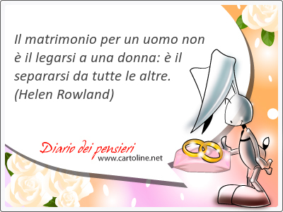 Il matrimonio per un uomo non  il legarsi a una donna:  il separarsi da tutte le altre.