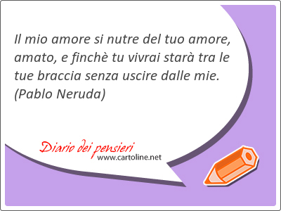 Il mio amore si nutre del tuo amore, amato, e finchè tu vivrai starà tra le tue braccia senza uscire dalle mie.