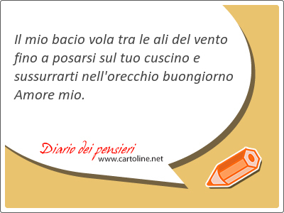 Il mio bacio vola tra le ali del vento fino a posarsi sul tuo cuscino e sussurrarti nell'orecchio buongiorno Amore mio.