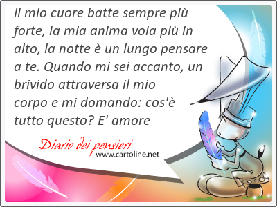 Il mio cuore batte sempre pių forte, la mia anima vola pių in alto, la notte č un lungo pensare a te. Quando mi sei accanto, un brivido attraversa il mio corpo e mi domando: cos'č tutto questo? E' amore