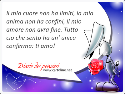 Il mio cuore non ha limiti, la mia anima non ha confini, il mio amore non avra fine. Tutto cio che <strong>sento</strong> ha un' unica conferma: ti amo!