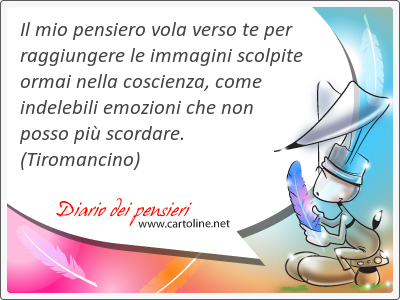 Il mio pensiero vola verso te per raggiungere le immagini scolpite <strong>ormai</strong> nella coscienza, come indelebili emozioni che non posso pi scordare.