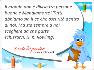 Il mondo non  diviso tra persone buone e Mangiamorte! Tutti abbiamo sia luce che oscurit dentro di noi. Ma sta sempre a noi scegliere da che parte schierarci.