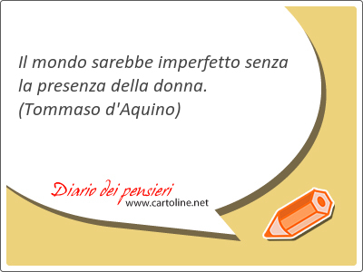 Il mondo sarebbe imperfetto senza la <strong>presenza</strong> della donna.