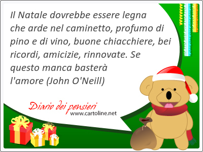 Il Natale dovrebbe <strong>essere</strong> legna che arde nel caminetto, profumo di pino e di vino, buone chiacchiere, bei ricordi, amicizie, rinnovate. Se questo manca baster l'amore