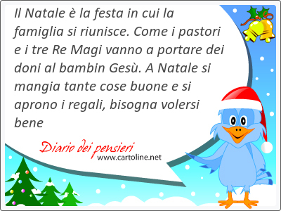 Il Natale  la festa in cui la famiglia si riunisce. Come i pastori e i tre Re Magi vanno a portare dei doni al bambin Ges. A Natale si mangia tante cose buone e si aprono i <strong>regali</strong>, bisogna volersi bene