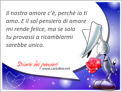 Il nostro amore c', perch io ti amo. E il sol pensiero di amare mi rende felice, ma se solo tu provassi a ricambiarmi sarebbe unico.