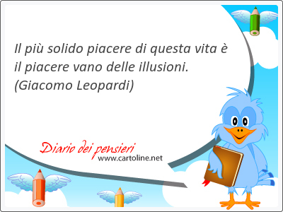 Il pi solido piacere di questa vita  il piacere vano delle illusioni.