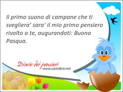 Il primo suono di campane che ti svegliera' sara' il mio primo pensiero ri<strong>volto</strong> a te, augurandoti: Buona Pasqua.