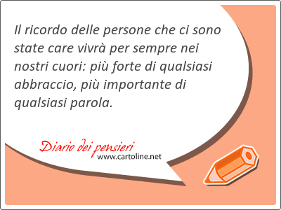 Il ricordo delle persone che ci sono state care vivr per sempre nei nostri cuori: pi forte di qualsiasi abbraccio, pi importante di qualsiasi parola.