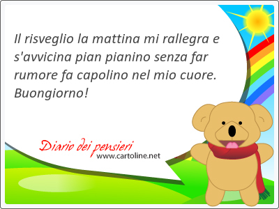 Il risveglio la mattina mi rallegra e s'avvicina pian pianino senza far rumore fa capolino nel mio <strong>cuore</strong>. Buongiorno!