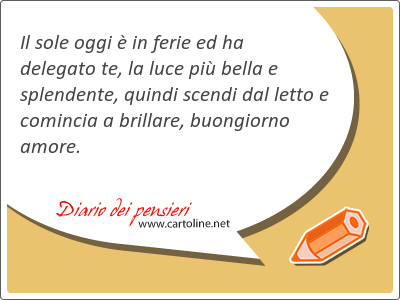 Il sole oggi è in ferie ed ha delegato te, la luce più bella e splendente, quindi scendi dal letto e <strong>comincia</strong> a brillare, buongiorno amore.
