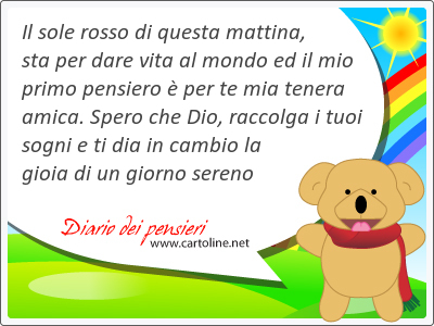 Il sole <strong>rosso</strong> di questa mattina, sta per dare vita al mondo ed il mio primo pensiero  per te mia tenera amica. Spero che Dio, raccolga i tuoi sogni e ti dia in cambio la gioia di un giorno sereno