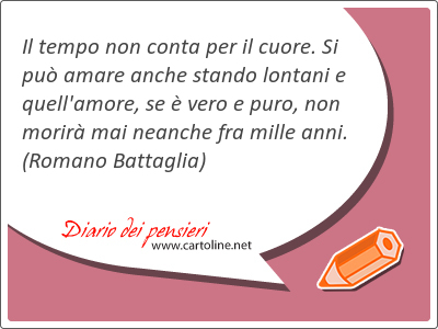 Il tempo non conta per il cuore. Si pu amare anche stando lontani e quell'amore, se  vero e puro, non morir mai neanche fra mille anni.