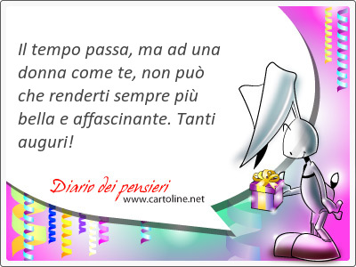 Il <strong>tempo</strong> passa, ma ad una donna come te, non pu che renderti sempre pi bella e affascinante. Tanti auguri!