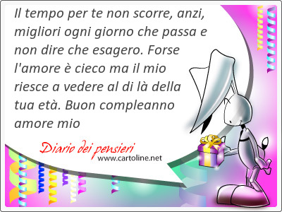 Il <strong>tempo</strong> per te non scorre, anzi, migliori ogni giorno che passa e non dire che esagero. Forse l'amore  cieco ma il mio riesce a vedere al di l della tua et. Buon compleanno amore mio