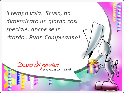 Il tempo vola.. Scusa, ho dimenticato un giorno cos speciale. Anche se in ritardo.. Buon Compleanno!