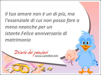 Il tuo amore non è un di più, ma l'essenziale di cui non posso fare a meno neanche per un istante.<strong>Felice</strong> anniversario di matrimonio