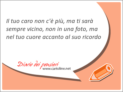 Il tuo caro non c' pi, ma ti sar sempre vicino, non in una foto, ma nel tuo cuore accanto al suo ricordo