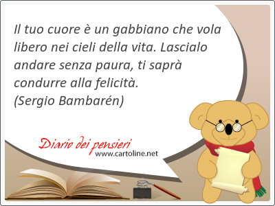 Il tuo cuore  un gabbiano che vola libero nei cieli della vita. Lascialo andare senza paura, ti sapr condurre alla felicit.