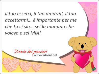 Il tuo esserci, il tuo amarmi, il tuo accettarmi...  importante per me che tu ci sia... sei la mamma che volevo e sei MIA!