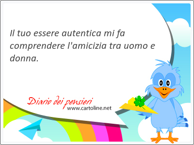 Il tuo essere autentica mi fa comprendere l'amicizia tra uomo e donna.