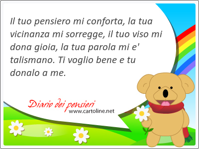 Il tuo pensiero mi conforta, la tua vicinanza mi sorregge, il tuo viso mi dona gioia, la tua parola mi e' talismano. Ti <strong>voglio</strong> bene e tu donalo a me.