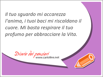 Il tuo sguardo mi accarezza l'anima, i tuoi baci mi riscaldano il cuore. Mi basta respirare il tuo profumo per abbracciare la <strong>Vita</strong>.  