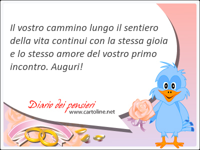 Il vostro cammino lungo il sentiero della vita continui con la stessa gioia e lo stesso amore del vostro primo incontro. Auguri!