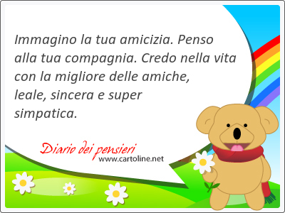 Immagino la tua amicizia. Penso alla tua compagnia. Credo nella vita con la migliore delle <strong>amiche</strong>, leale, sincera e super simpatica.