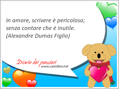 In amore, scrivere  pericoloso; senza contare che  inutile.