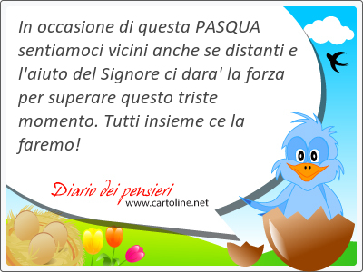 In occasione di questa PASQUA sentiamoci <strong>vicini</strong> anche se distanti e l'aiuto del Signore ci dara'  la forza per superare questo triste momento. Tutti insieme ce la faremo!