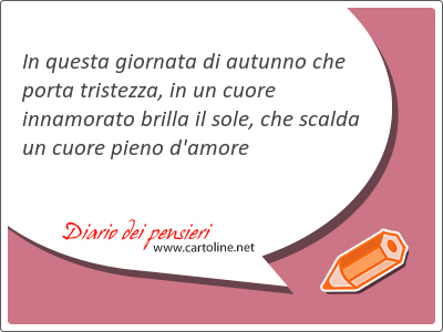 In questa giornata di autunno che <strong>porta</strong> tristezza, in  un cuore innamorato brilla il sole, che scalda un cuore pieno d'amore