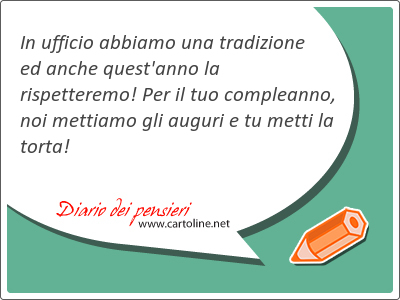 In ufficio abbiamo una tradizione ed anche quest'anno la rispetteremo! Per il tuo compleanno, noi mettiamo gli auguri e tu metti la torta!