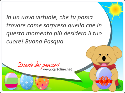 In un uovo virtuale, che tu possa trovare come sorpresa quello che in questo momento pi desidera il tuo cuore! Buona Pasqua