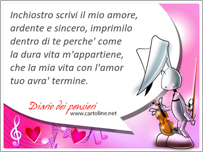 Inchiostro scrivi il mio amore, ardente e sincero, imprimilo dentro di te perche' come la dura vita m'appar<strong>tiene</strong>, che la mia vita con l'amor tuo avra' termine.