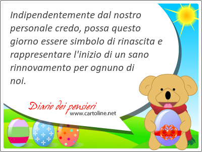 Indipendentemente dal nostro personale credo, possa questo giorno <strong>essere</strong> simbolo di rinascita e rappresentare l'inizio di un sano rinnovamento per ognuno di noi.