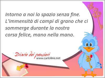 Intorno a noi lo spazio senza fine. L'immensit di campi di grano che ci sommerge durante la nostra corsa felice, mano nella mano.