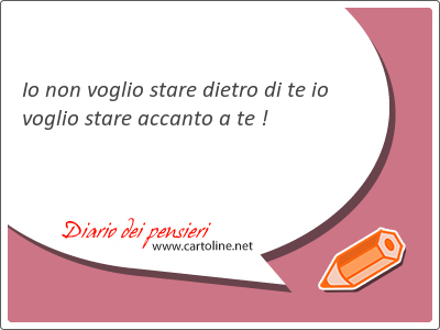 Io non voglio stare dietro di te io voglio stare <strong>accanto</strong> a te !