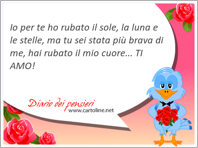 Io per te ho rubato il sole, la luna e le stelle, ma tu sei stata pi brava di me, hai rubato il mio cuore... TI AMO! 