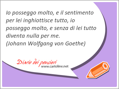 Io posseggo molto, e il sentimento per lei inghiottisce tutto, io posseggo molto, e senza di lei tutto diventa <strong>nulla</strong> per me.