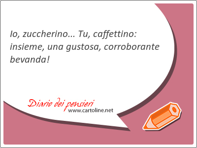 Io, zuccherino... Tu, caffettino: insieme, una gustosa, corroborante bevanda!