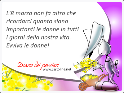 L'8 marzo non fa altro che ricordarci quanto siano <strong>importanti</strong> le donne in tutti i giorni della nostra vita. Evviva le donne!