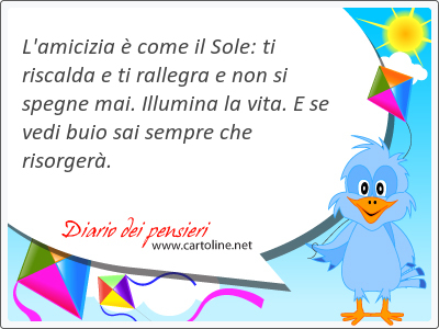 L'amicizia  come il Sole: ti riscalda e ti rallegra e non si spegne mai. Illumina la vita. E se vedi buio sai sempre che risorger.