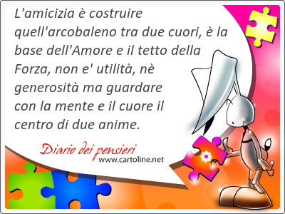 L'amicizia  costruire quell'arcobaleno tra due cuori,  la base dell'Amore e il tetto della Forza, non e' utilit, n generosit ma guardare con la mente e il cuore il centro di due anime.