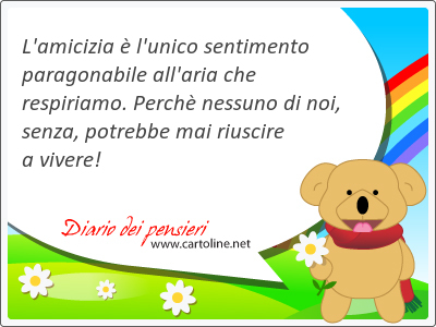 L'amicizia  l'<strong>unico</strong> sentimento paragonabile all'aria che respiriamo. Perch nessuno di noi, senza, potrebbe mai riuscire a vivere!