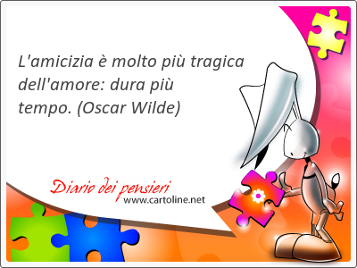 L'amicizia  molto pi tragica dell'amore: dura pi tempo.