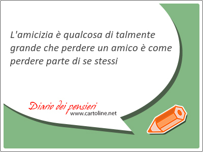 L'amicizia  qualcosa di talmente grande che <strong>perdere</strong> un amico  come <strong>perdere</strong> parte di se stessi